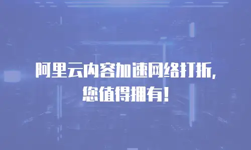 阿里云内容加速网络打折，您值得拥有！