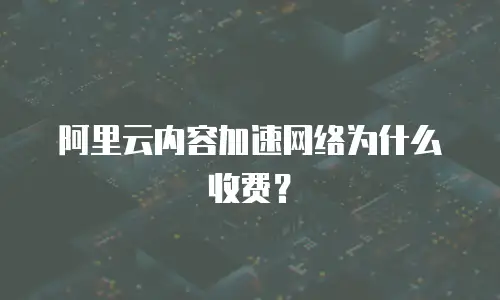 阿里云内容加速网络为什么收费？