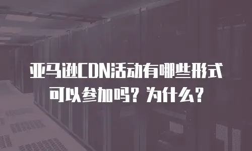 亚马逊CDN活动有哪些形式可以参加吗？为什么？