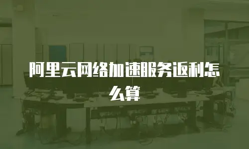 阿里云网络加速服务返利怎么算