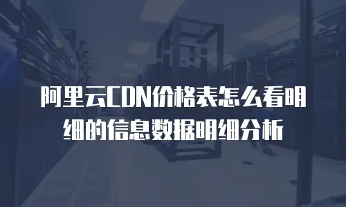 阿里云CDN价格表怎么看明细的信息数据明细分析