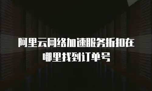 阿里云网络加速服务折扣在哪里找到订单号