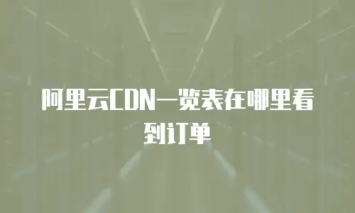 阿里云CDN一览表在哪里看到订单