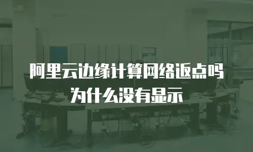 阿里云边缘计算网络返点吗为什么没有显示