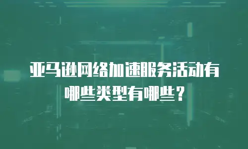 亚马逊网络加速服务活动有哪些类型有哪些？