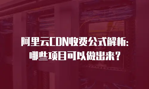 阿里云CDN收费公式解析：哪些项目可以做出来？