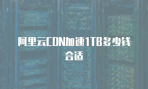 阿里云CDN加速1TB多少钱合适