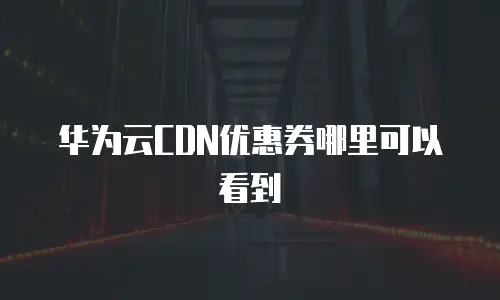华为云CDN优惠券哪里可以看到