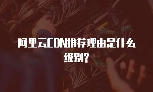 阿里云CDN推荐理由是什么级别?