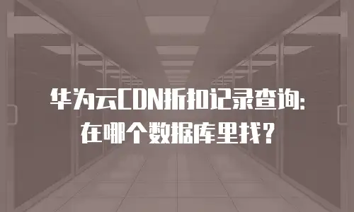 华为云CDN折扣记录查询：在哪个数据库里找？