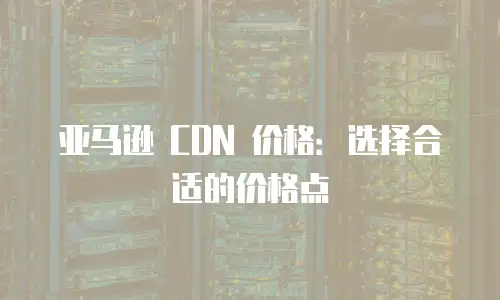亚马逊 CDN 价格：选择合适的价格点