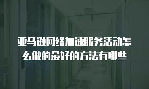 亚马逊网络加速服务活动怎么做的最好的方法有哪些