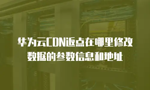 华为云CDN返点在哪里修改数据的参数信息和地址