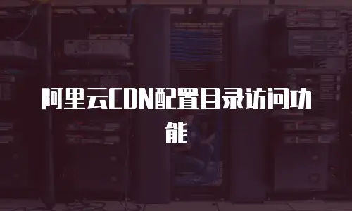 阿里云CDN配置目录访问功能