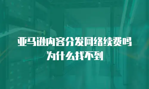 亚马逊内容分发网络续费吗为什么找不到