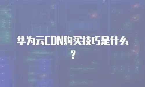 华为云CDN购买技巧是什么？