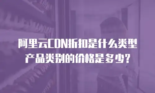 阿里云CDN折扣是什么类型产品类别的价格是多少？