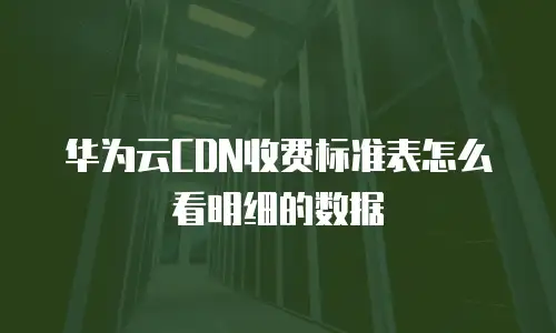 华为云CDN收费标准表怎么看明细的数据