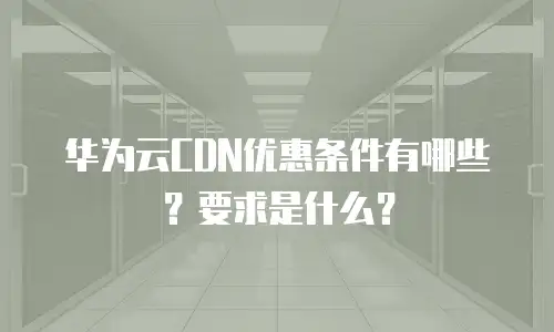华为云CDN优惠条件有哪些？要求是什么？