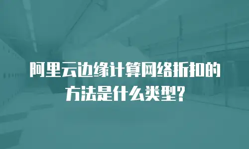 阿里云边缘计算网络折扣的方法是什么类型?
