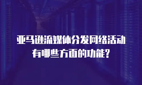 亚马逊流媒体分发网络活动有哪些方面的功能?