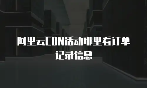 阿里云CDN活动哪里看订单记录信息