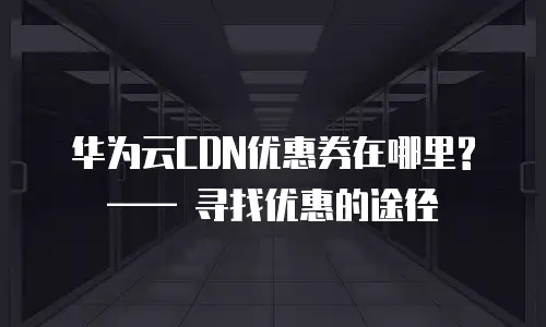 华为云CDN优惠券在哪里? &mdash;&mdash; 寻找优惠的途径