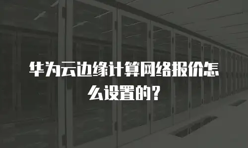 华为云边缘计算网络报价怎么设置的？