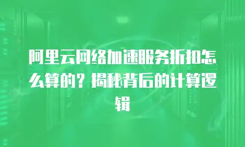 阿里云网络加速服务折扣怎么算的？揭秘背后的计算逻辑