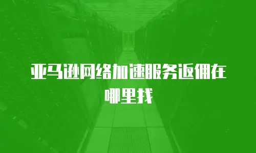 亚马逊网络加速服务返佣在哪里找