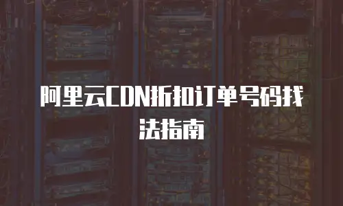 阿里云CDN折扣订单号码找法指南