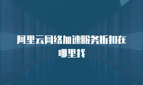 阿里云网络加速服务折扣在哪里找