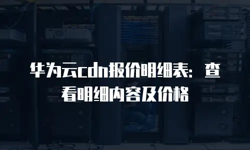 华为云cdn报价明细表：查看明细内容及价格