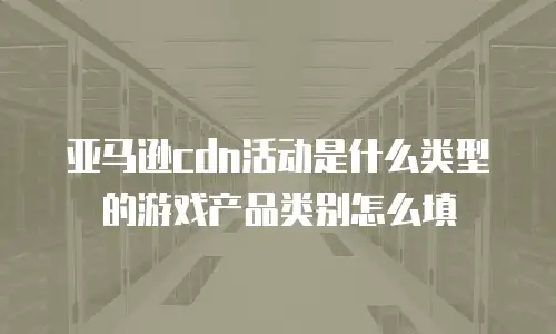 亚马逊cdn活动是什么类型的游戏产品类别怎么填