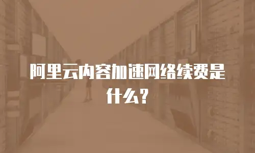 阿里云内容加速网络续费是什么？
