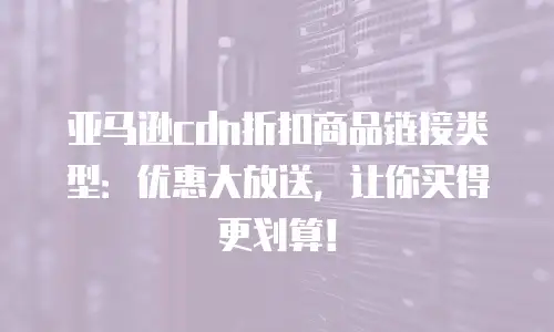 亚马逊cdn折扣商品链接类型：优惠大放送，让你买得更划算！