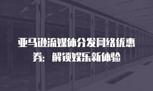 亚马逊流媒体分发网络优惠券：解锁娱乐新体验