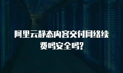 阿里云静态内容交付网络续费吗安全吗?