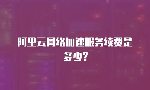 阿里云网络加速服务续费是多少？