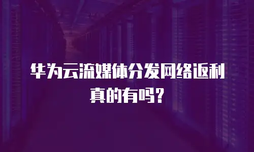 华为云流媒体分发网络返利真的有吗？