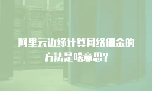 阿里云边缘计算网络佣金的方法是啥意思？