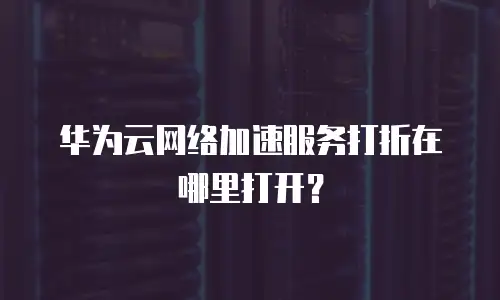 华为云网络加速服务打折在哪里打开？