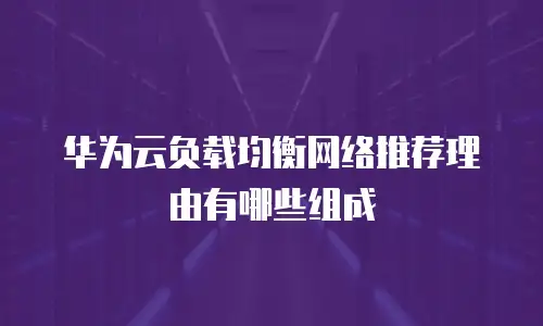华为云负载均衡网络推荐理由有哪些组成
