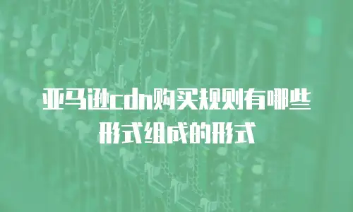 亚马逊cdn购买规则有哪些形式组成的形式