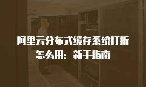阿里云分布式缓存系统打折怎么用：新手指南