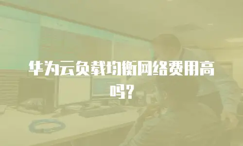 华为云负载均衡网络费用高吗？