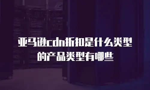 亚马逊cdn折扣是什么类型的产品类型有哪些