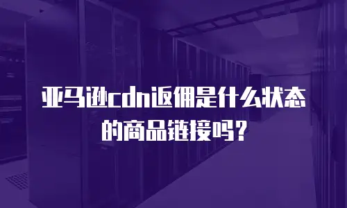 亚马逊cdn返佣是什么状态的商品链接吗？