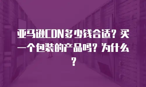 亚马逊CDN多少钱合适？买一个包装的产品吗？为什么？