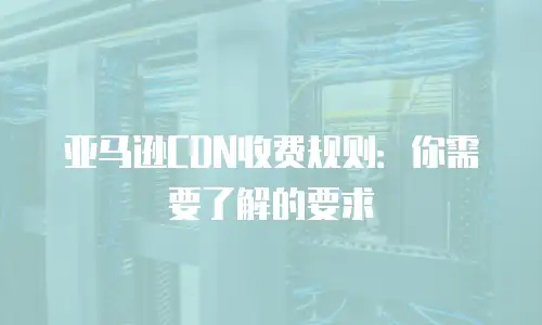 亚马逊CDN收费规则：你需要了解的要求